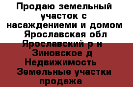 Продаю земельный участок с насаждениеми и домом  - Ярославская обл., Ярославский р-н, Зиновское д. Недвижимость » Земельные участки продажа   